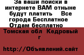 За ваши поиски в интернете ВАМ отныне будут платить! - Все города Бесплатное » Отдам бесплатно   . Томская обл.,Кедровый г.